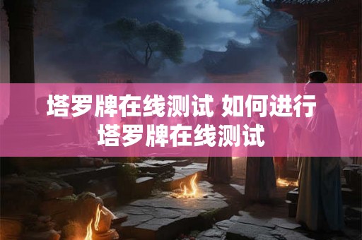 塔罗牌在线测试 如何进行塔罗牌在线测试