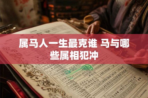 属马人一生最克谁 马与哪些属相犯冲