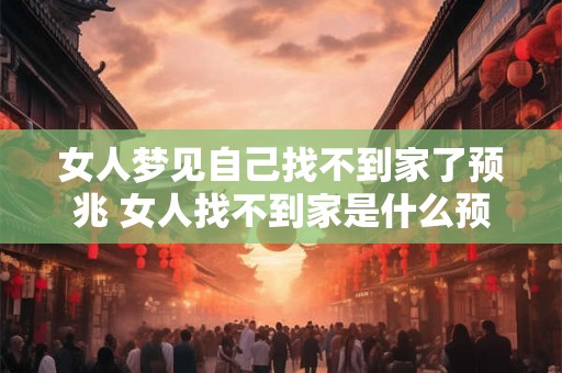 女人梦见自己找不到家了预兆 女人找不到家是什么预兆 女人梦见自己找不到家了预兆 女人找不到家是什么预兆