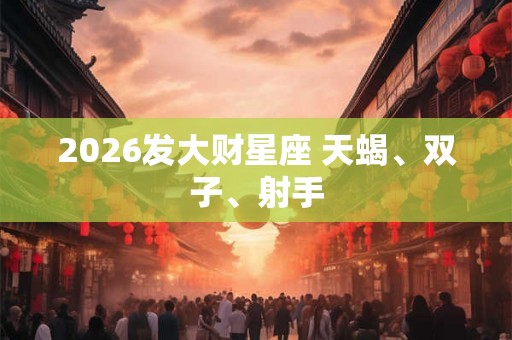 2026发大财星座 天蝎、双子、射手
