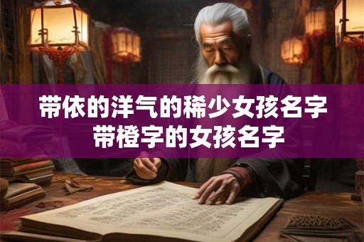带依的洋气的稀少女孩名字  带橙字的女孩名字