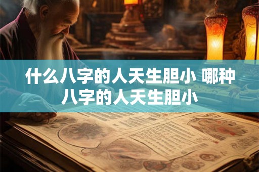 什么八字的人天生胆小 哪种八字的人天生胆小 什么八字的人天生胆小 哪种八字的人天生胆小