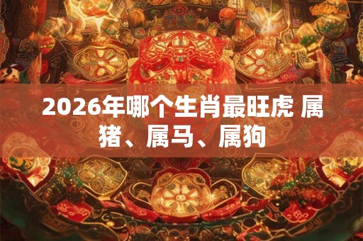 2026年哪个生肖最旺虎 属猪、属马、属狗
