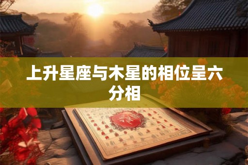 上升星座与木星的相位呈六分相 上升星座与木星的相位呈六分相