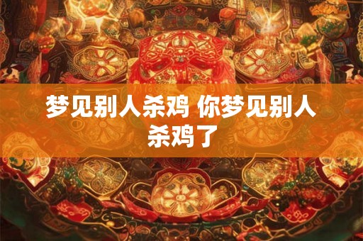 梦见别人杀鸡 你梦见别人杀鸡了