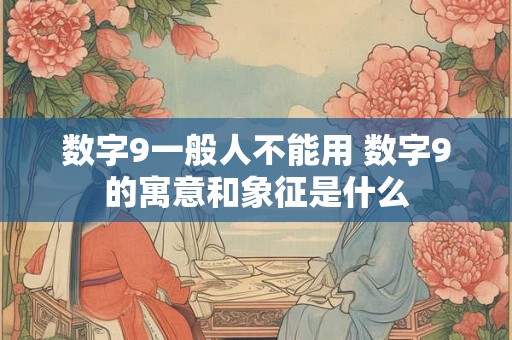 数字9一般人不能用 数字9的寓意和象征是什么