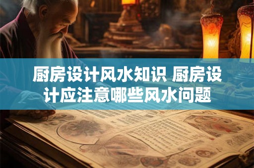 厨房设计风水知识 厨房设计应注意哪些风水问题