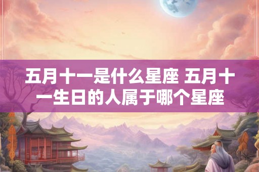 五月十一是什么星座 五月十一生日的人属于哪个星座 五月十一是什么星座 五月十一生日的人属于哪个星座