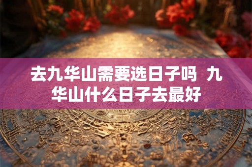 去九华山需要选日子吗  九华山什么日子去最好