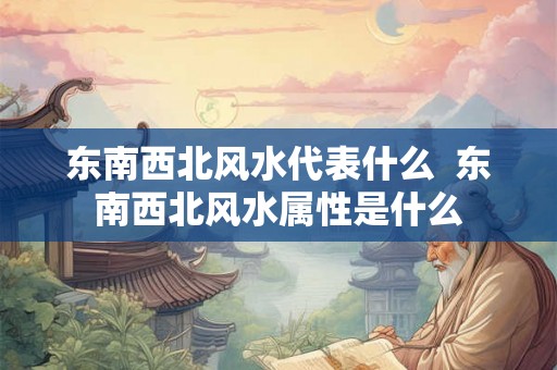 东南西北风水代表什么 东南西北风水属性是什么 东南西北风水代表什么 东南西北风水属性是什么