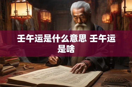 壬午运是什么意思 壬午运是啥 壬午运是什么意思 壬午运是啥