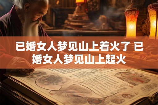 已婚女人梦见山上着火了 已婚女人梦见山上起火