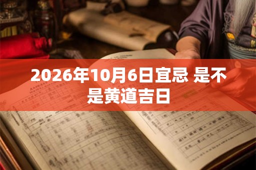 2026年10月6日宜忌 是不是黄道吉日