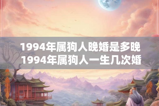 1994年属狗人晚婚是多晚 1994年属狗人一生几次婚姻
