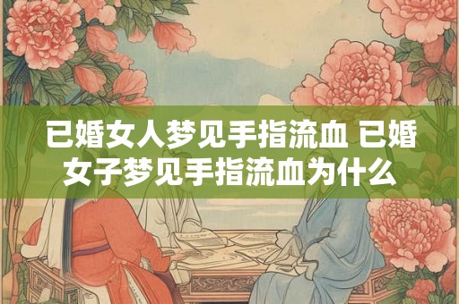 已婚女人梦见手指流血 已婚女子梦见手指流血为什么