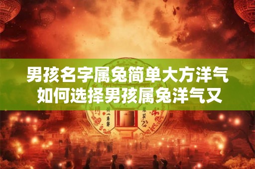 男孩名字属兔简单大方洋气 如何选择男孩属兔洋气又简单的名字