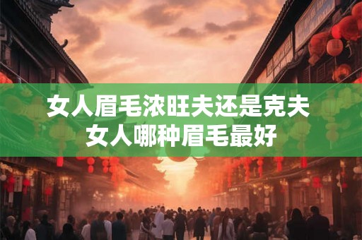 女人眉毛浓旺夫还是克夫 女人哪种眉毛最好 女人眉毛浓旺夫还是克夫 女人哪种眉毛最好