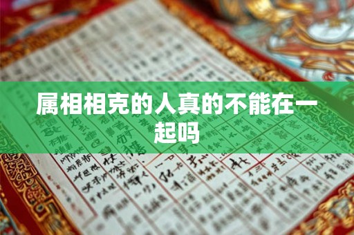 属相相克的人真的不能在一起吗 属相相克的人真的不能在一起吗