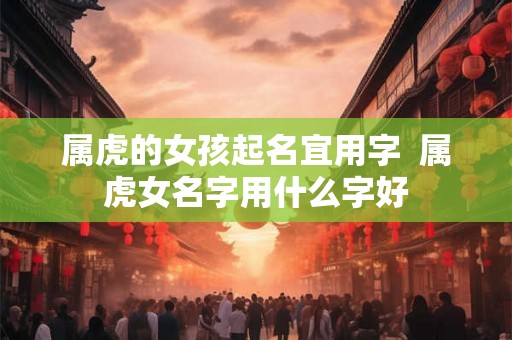 属虎的女孩起名宜用字  属虎女名字用什么字好