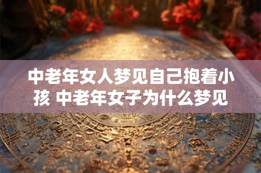 中老年女人梦见自己抱着小孩 中老年女子为什么梦见抱着小孩