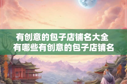 有创意的包子店铺名大全 有哪些有创意的包子店铺名