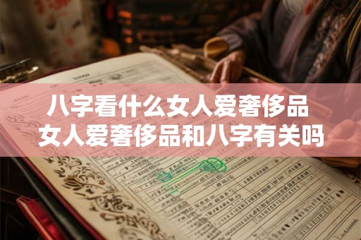 八字看什么女人爱奢侈品 女人爱奢侈品和八字有关吗 八字看什么女人爱奢侈品 女人爱奢侈品和八字有关吗