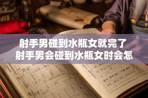 射手男碰到水瓶女就完了 射手男会碰到水瓶女时会怎样