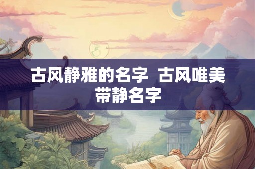 古风静雅的名字  古风唯美带静名字