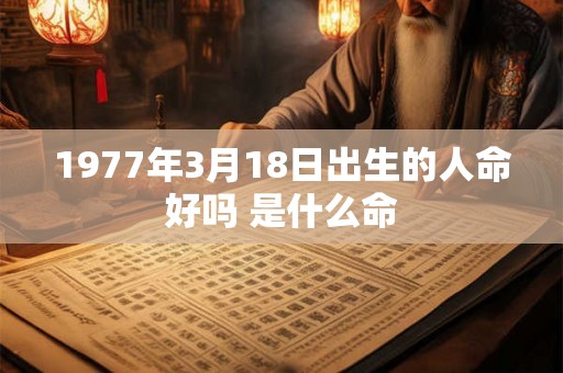 1977年3月18日出生的人命好吗 是什么命
