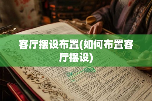 客厅摆设布置(如何布置客厅摆设) 客厅摆设布置(如何布置客厅摆设)