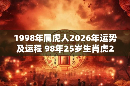 1998年属虎人2026年运势及运程 98年25岁生肖虎2026年每月运势 1998年属虎人2026年运势及运程 98年25岁生肖虎2026年每月运势