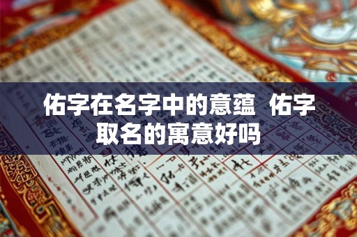 佑字在名字中的意蕴  佑字取名的寓意好吗