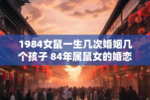 1984女鼠一生几次婚姻几个孩子 84年属鼠女的婚恋运