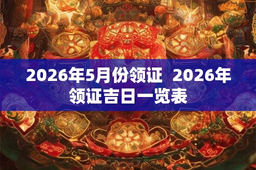 2026年5月份领证  2026年领证吉日一览表
