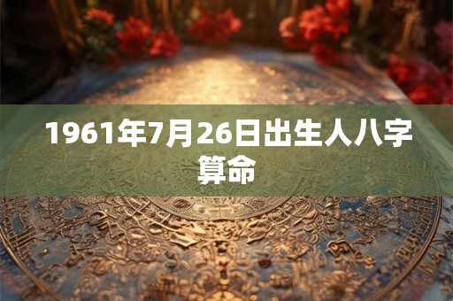 1961年7月26日出生人八字算命