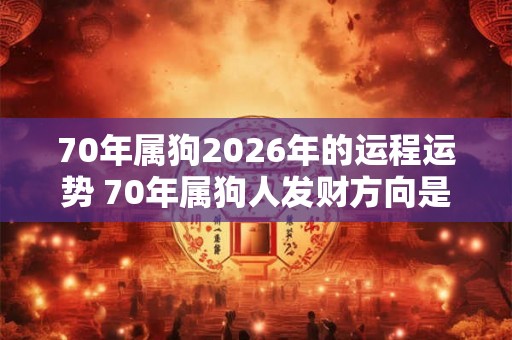 70年属狗2026年的运程运势 70年属狗人发财方向是哪里 70年属狗2026年的运程运势 70年属狗人发财方向是哪里