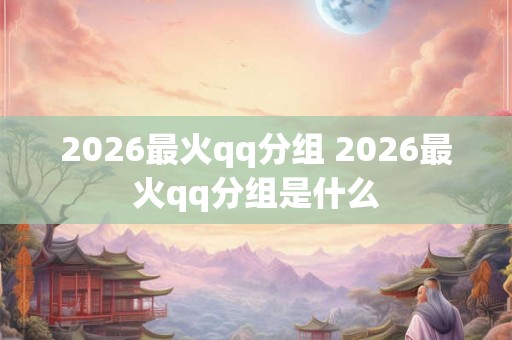 2026最火qq分组 2026最火qq分组是什么