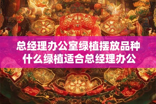 总经理办公室绿植摆放品种 什么绿植适合总经理办公室