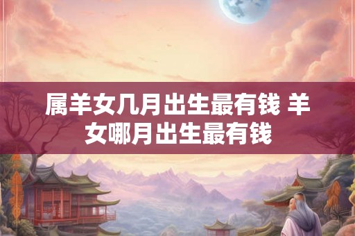 属羊女几月出生最有钱 羊女哪月出生最有钱