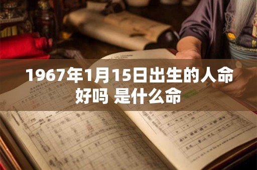 1967年1月15日出生的人命好吗 是什么命