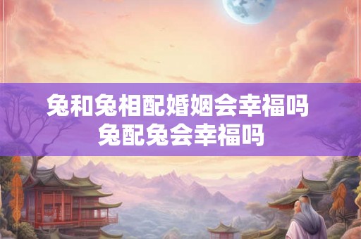 兔和兔相配婚姻会幸福吗 兔配兔会幸福吗