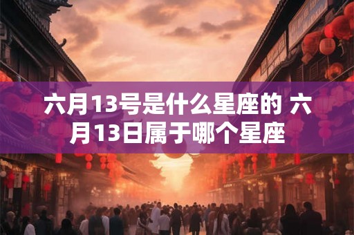 六月13号是什么星座的 六月13日属于哪个星座