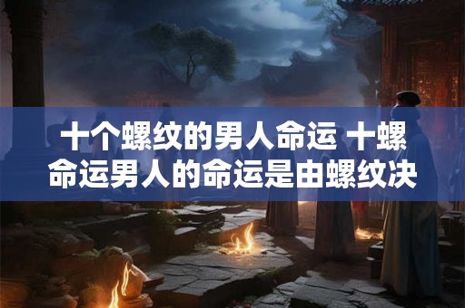 十个螺纹的男人命运 十螺命运男人的命运是由螺纹决定的吗