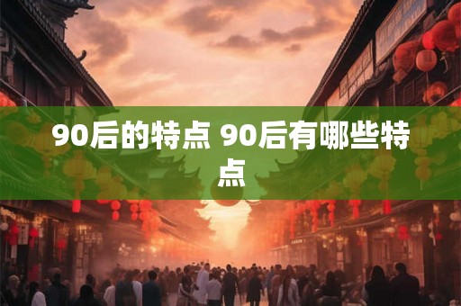 90后的特点 90后有哪些特点