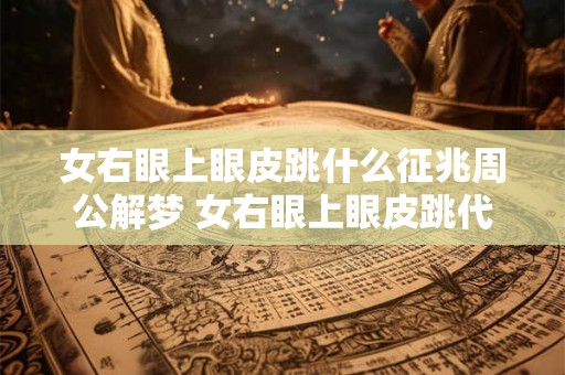 女右眼上眼皮跳什么征兆周公解梦 女右眼上眼皮跳代表什么