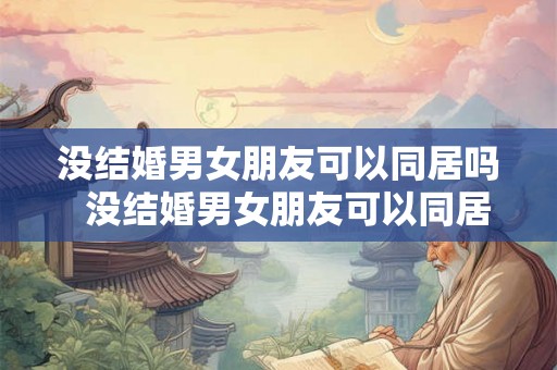 没结婚男女朋友可以同居吗  没结婚男女朋友可以同居吗
