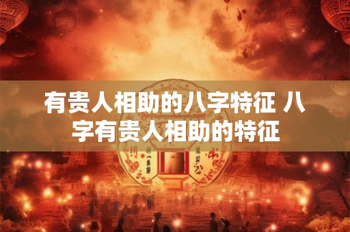 有贵人相助的八字特征 八字有贵人相助的特征