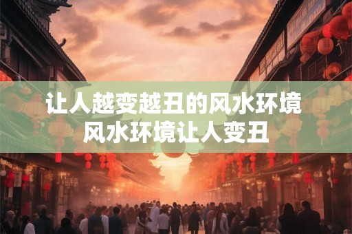 让人越变越丑的风水环境 风水环境让人变丑