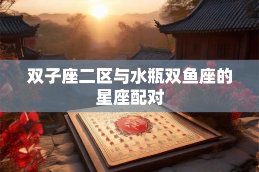双子座二区与水瓶双鱼座的星座配对