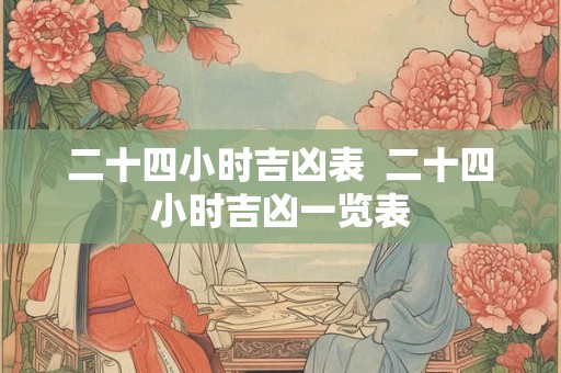 二十四小时吉凶表 二十四小时吉凶一览表 二十四小时吉凶表 二十四小时吉凶一览表